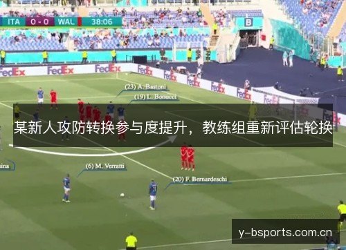某新人攻防转换参与度提升,教练组重新评估轮换 某新人攻防转换参与度提升,教练组重新评估轮换